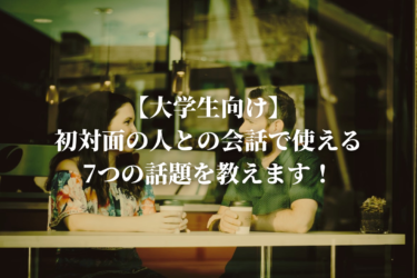 【大学生向けの話題】初対面の人との会話で使える7つの話題を教えます！【実践済み】